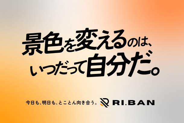 景色を変えるのはいつだって自分だ。今日も、明日も、とことん向き合う。RI.BA.N